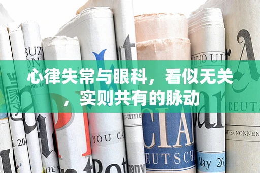 心律失常与眼科，看似无关，实则共有的脉动