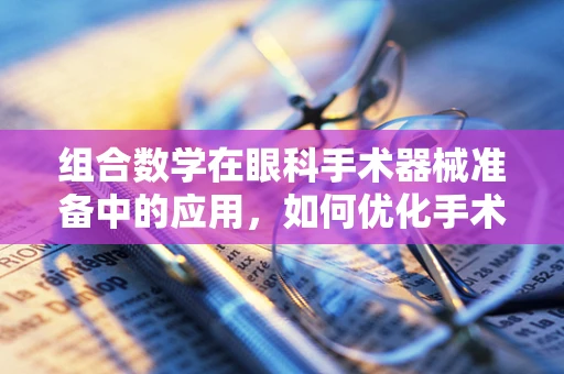 组合数学在眼科手术器械准备中的应用，如何优化手术包配置？
