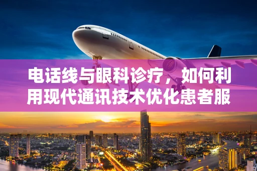 电话线与眼科诊疗，如何利用现代通讯技术优化患者服务？