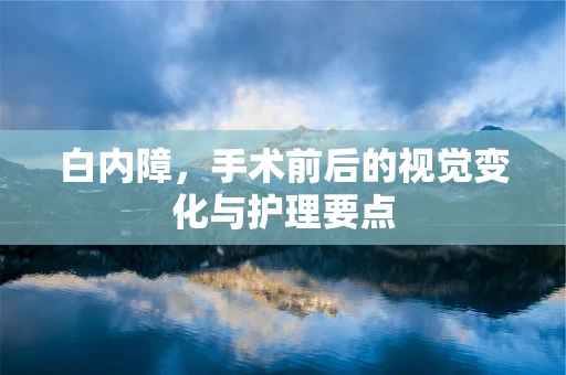 白内障，手术前后的视觉变化与护理要点