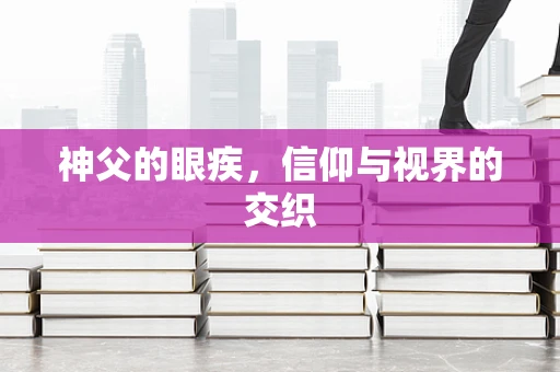 神父的眼疾，信仰与视界的交织