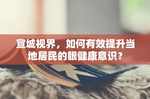 宣城视界，如何有效提升当地居民的眼健康意识？