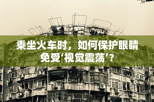 乘坐火车时，如何保护眼睛免受‘视觉震荡’？