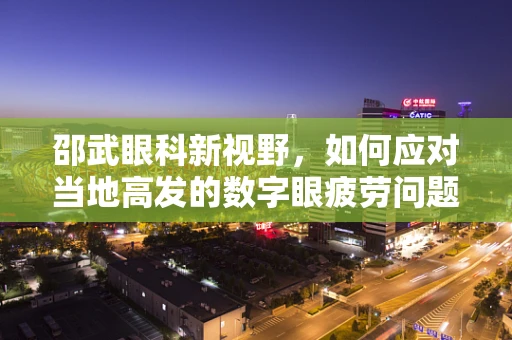邵武眼科新视野，如何应对当地高发的数字眼疲劳问题？