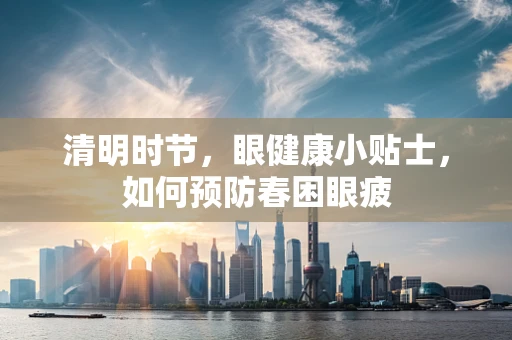 清明时节，眼健康小贴士，如何预防春困眼疲