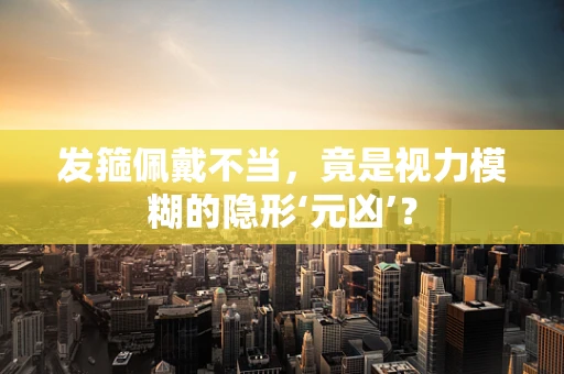 发箍佩戴不当，竟是视力模糊的隐形‘元凶’？