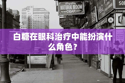 白糖在眼科治疗中能扮演什么角色？