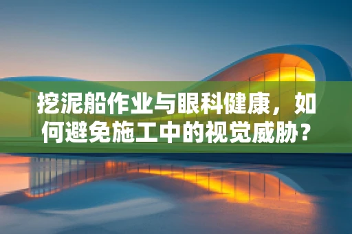 挖泥船作业与眼科健康，如何避免施工中的视觉威胁？