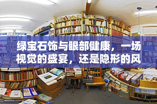 绿宝石饰与眼部健康，一场视觉的盛宴，还是隐形的风险？