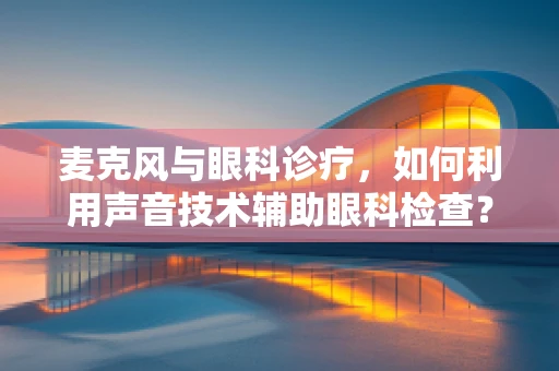 麦克风与眼科诊疗，如何利用声音技术辅助眼科检查？