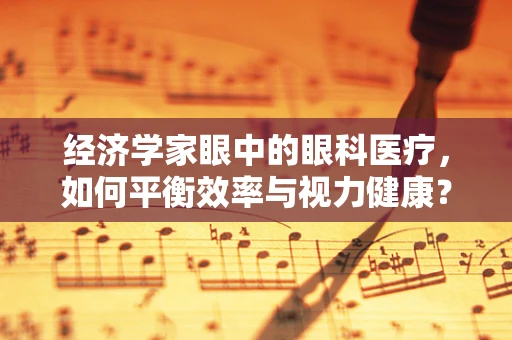 经济学家眼中的眼科医疗，如何平衡效率与视力健康？