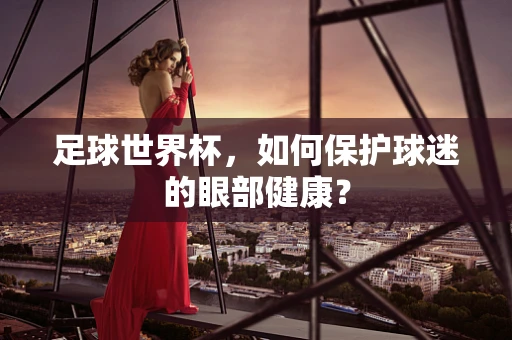 足球世界杯，如何保护球迷的眼部健康？