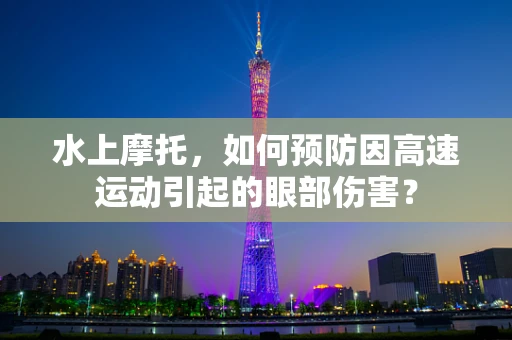 水上摩托，如何预防因高速运动引起的眼部伤害？