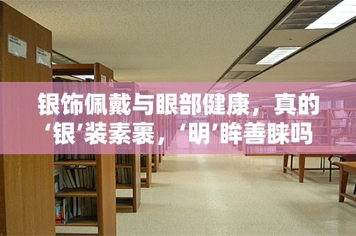 银饰佩戴与眼部健康，真的‘银’装素裹，‘明’眸善睐吗？