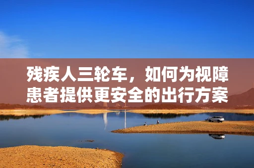 残疾人三轮车，如何为视障患者提供更安全的出行方案？
