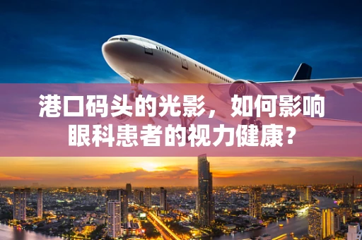 港口码头的光影，如何影响眼科患者的视力健康？