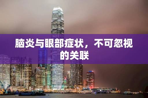 脑炎与眼部症状，不可忽视的关联