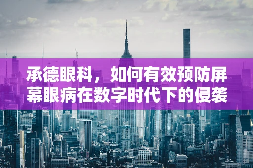承德眼科，如何有效预防屏幕眼病在数字时代下的侵袭？
