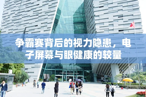 争霸赛背后的视力隐患，电子屏幕与眼健康的较量