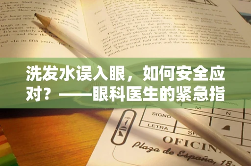 洗发水误入眼，如何安全应对？——眼科医生的紧急指南