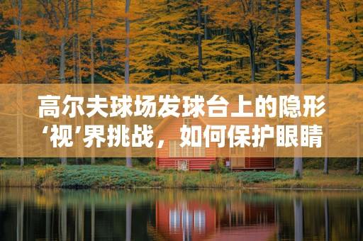 高尔夫球场发球台上的隐形‘视’界挑战，如何保护眼睛免受强光伤害？