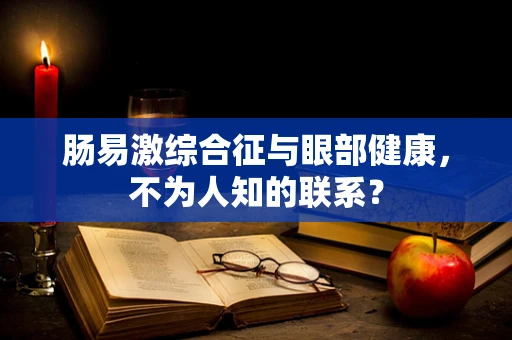 肠易激综合征与眼部健康，不为人知的联系？