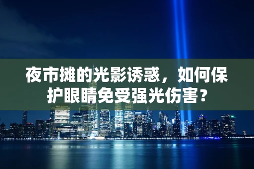夜市摊的光影诱惑，如何保护眼睛免受强光伤害？