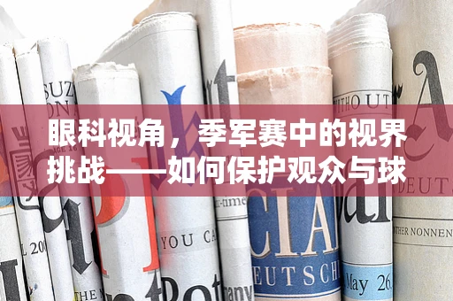 眼科视角，季军赛中的视界挑战——如何保护观众与球员的眼部健康？
