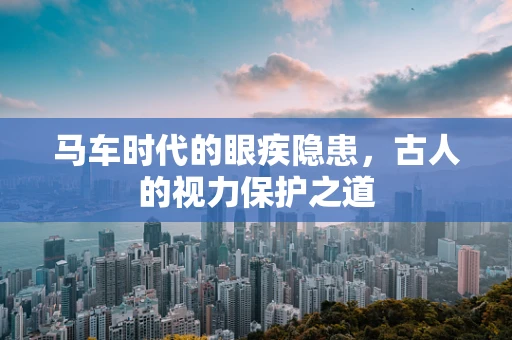 马车时代的眼疾隐患，古人的视力保护之道