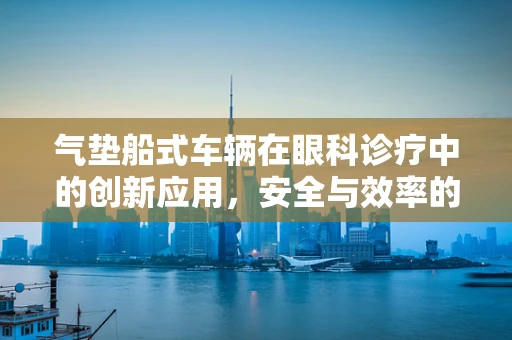 气垫船式车辆在眼科诊疗中的创新应用，安全与效率的双重考量？