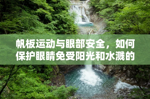 帆板运动与眼部安全，如何保护眼睛免受阳光和水溅的伤害？