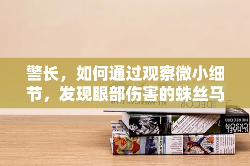警长，如何通过观察微小细节，发现眼部伤害的蛛丝马迹？