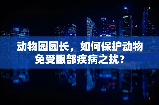 动物园园长，如何保护动物免受眼部疾病之扰？