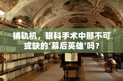 铺轨机，眼科手术中那不可或缺的‘幕后英雄’吗？