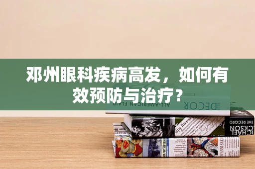 邓州眼科疾病高发，如何有效预防与治疗？