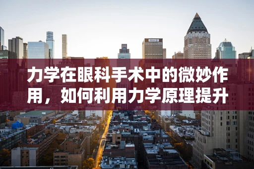 力学在眼科手术中的微妙作用，如何利用力学原理提升手术精准度？