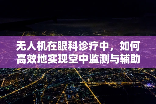 无人机在眼科诊疗中，如何高效地实现空中监测与辅助诊断？