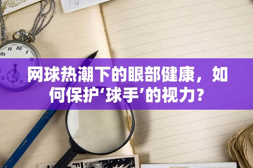 网球热潮下的眼部健康，如何保护‘球手’的视力？
