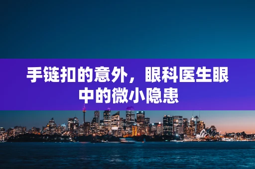 手链扣的意外，眼科医生眼中的微小隐患
