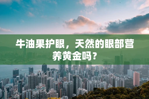 牛油果护眼，天然的眼部营养黄金吗？