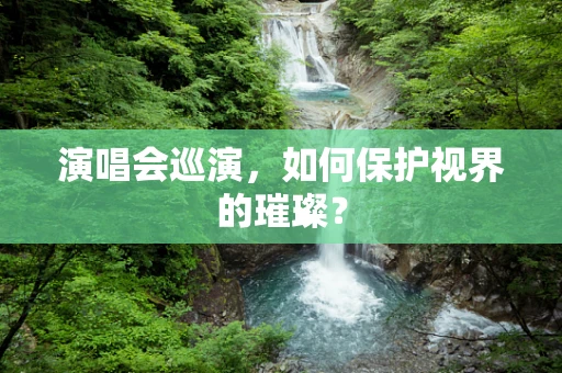 演唱会巡演，如何保护视界的璀璨？