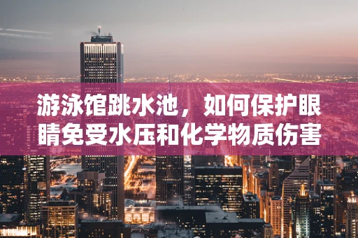 游泳馆跳水池，如何保护眼睛免受水压和化学物质伤害？