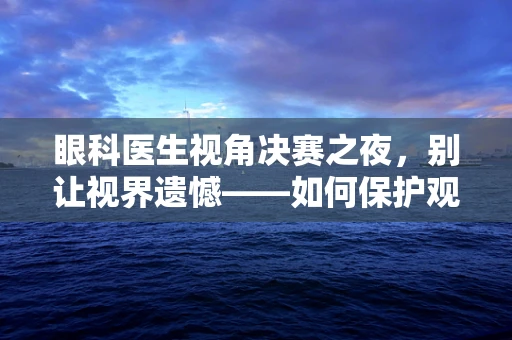 眼科医生视角决赛之夜，别让视界遗憾——如何保护观赛时的眼睛健康？