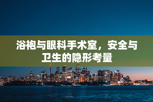 浴袍与眼科手术室，安全与卫生的隐形考量