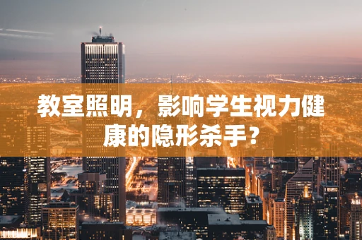 教室照明，影响学生视力健康的隐形杀手？