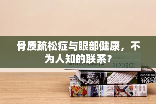 骨质疏松症与眼部健康，不为人知的联系？