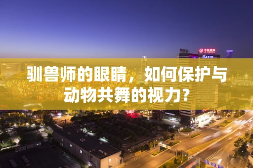 驯兽师的眼睛，如何保护与动物共舞的视力？