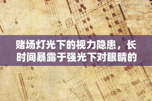 赌场灯光下的视力隐患，长时间暴露于强光下对眼睛的影响