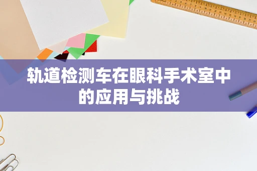 轨道检测车在眼科手术室中的应用与挑战