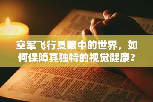 空军飞行员眼中的世界，如何保障其独特的视觉健康？